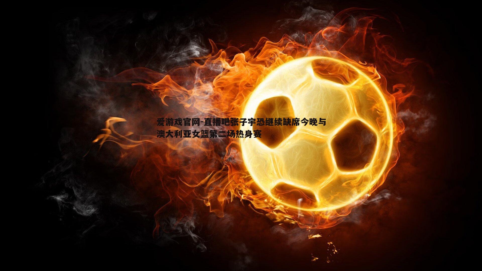 直播吧张子宇恐继续缺席今晚与澳大利亚女篮第二场热身赛