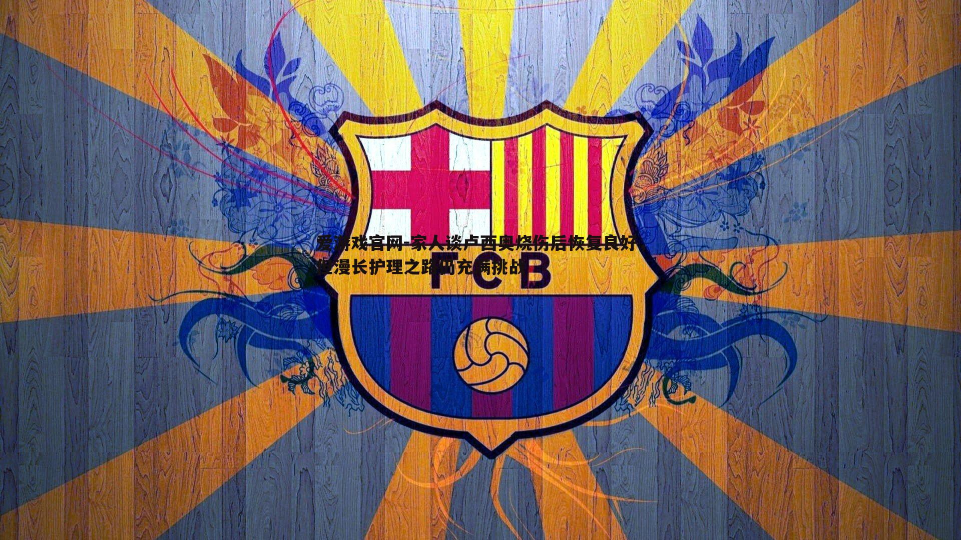 家人谈卢西奥烧伤后恢复良好，但漫长护理之路仍充满挑战