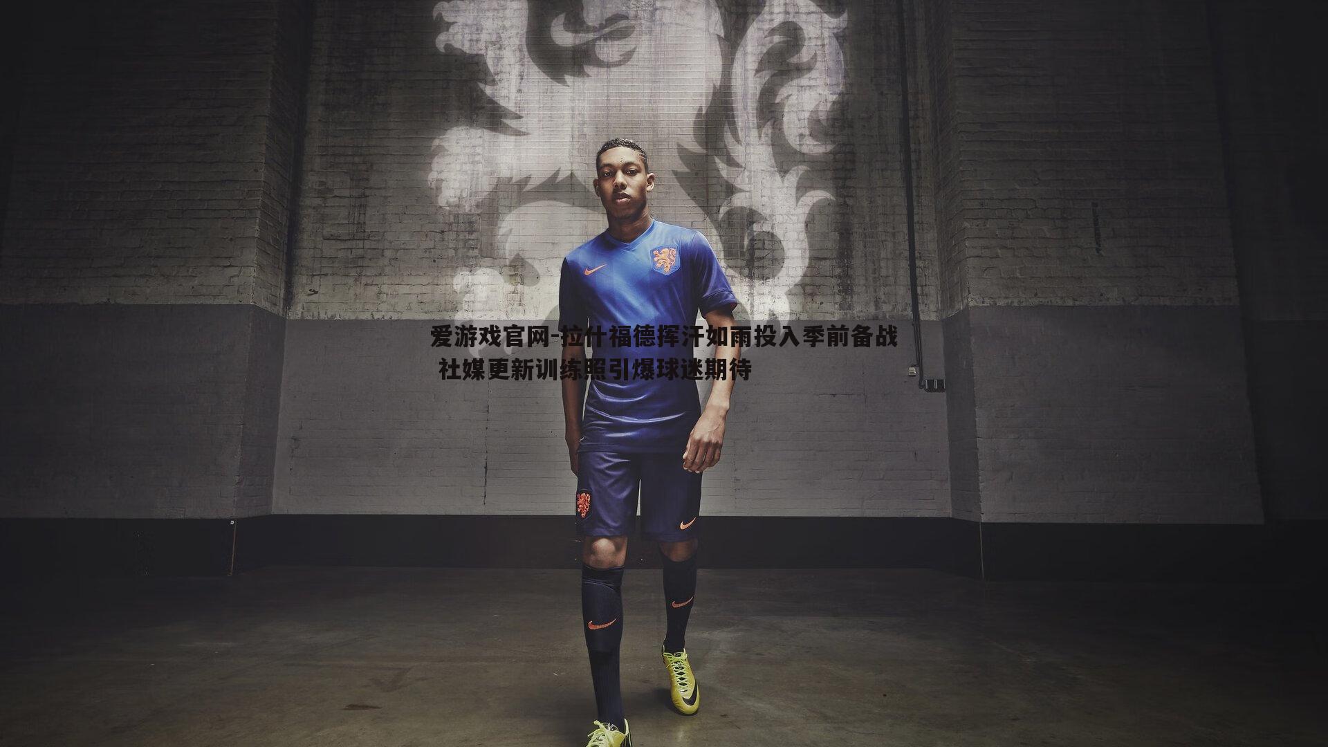 拉什福德挥汗如雨投入季前备战 社媒更新训练照引爆球迷期待